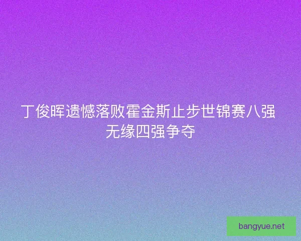 丁俊晖遗憾落败霍金斯止步世锦赛八强 无缘四强争夺