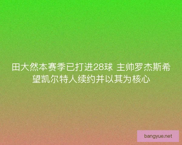 田大然本赛季已打进28球 主帅罗杰斯希望凯尔特人续约并以其为核心