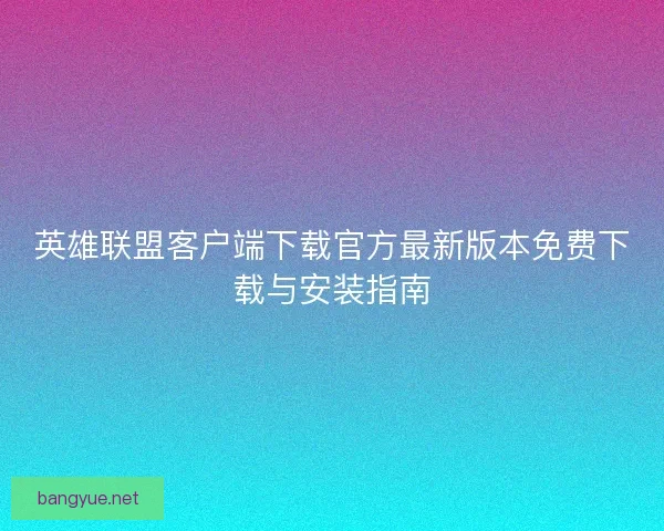 英雄联盟客户端下载官方最新版本免费下载与安装指南