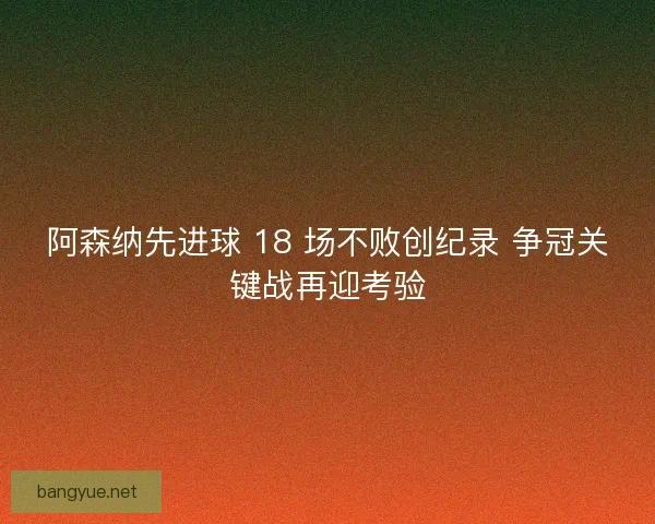 阿森纳先进球 18 场不败创纪录 争冠关键战再迎考验