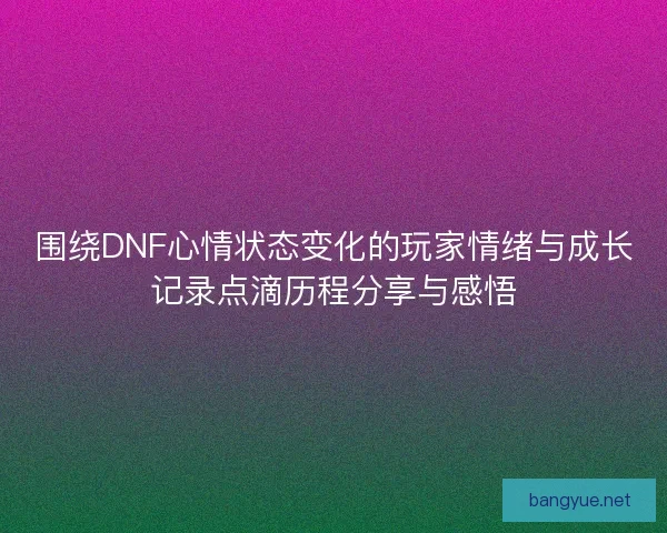 围绕DNF心情状态变化的玩家情绪与成长记录点滴历程分享与感悟