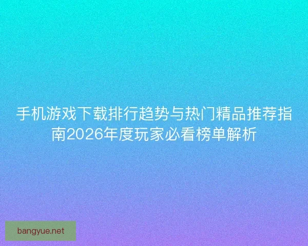 手机游戏下载排行趋势与热门精品推荐指南2026年度玩家必看榜单解析