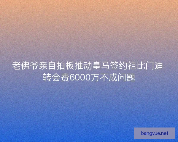 老佛爷亲自拍板推动皇马签约祖比门迪 转会费6000万不成问题