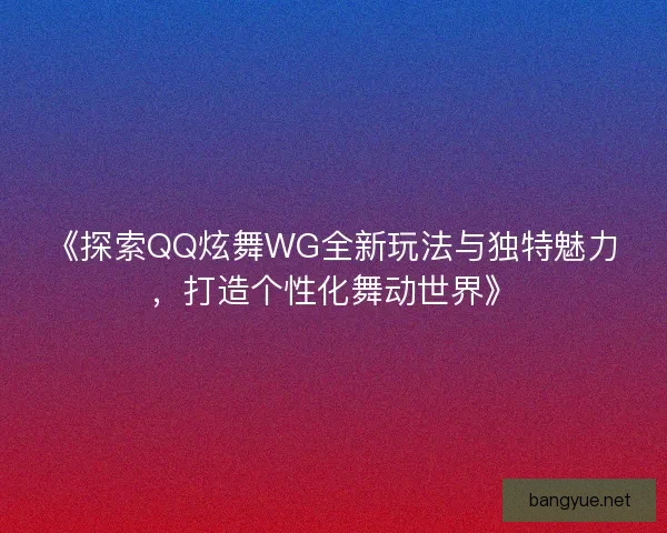 《探索QQ炫舞WG全新玩法与独特魅力，打造个性化舞动世界》
