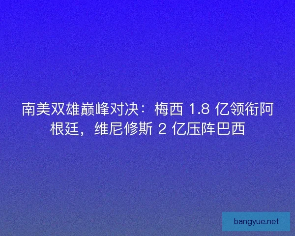 南美双雄巅峰对决：梅西 1.8 亿领衔阿根廷，维尼修斯 2 亿压阵巴西
