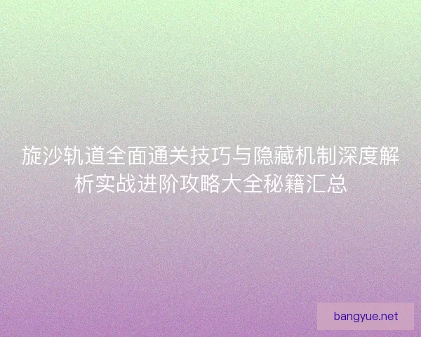 旋沙轨道全面通关技巧与隐藏机制深度解析实战进阶攻略大全秘籍汇总