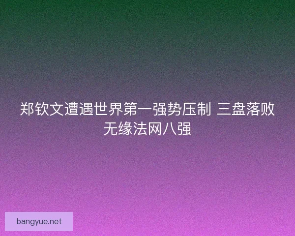 郑钦文遭遇世界第一强势压制 三盘落败无缘法网八强