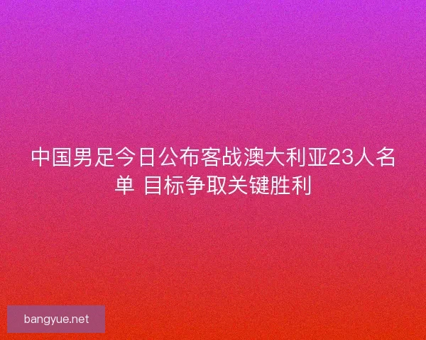 中国男足今日公布客战澳大利亚23人名单 目标争取关键胜利