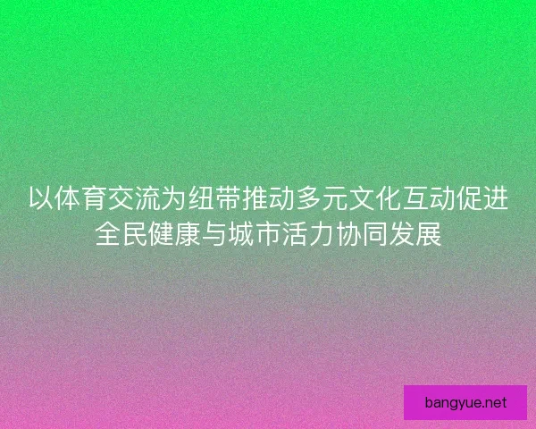 以体育交流为纽带推动多元文化互动促进全民健康与城市活力协同发展