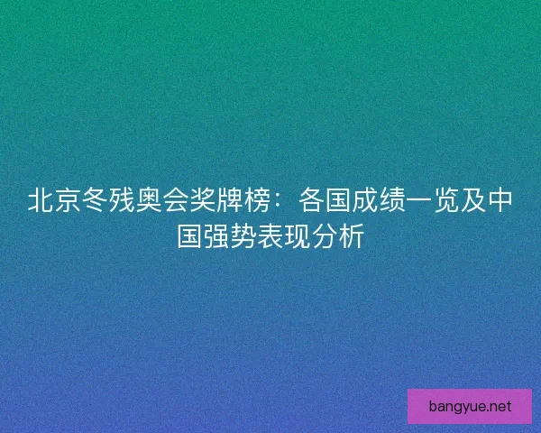 北京冬残奥会奖牌榜：各国成绩一览及中国强势表现分析