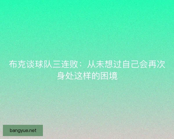 布克谈球队三连败：从未想过自己会再次身处这样的困境