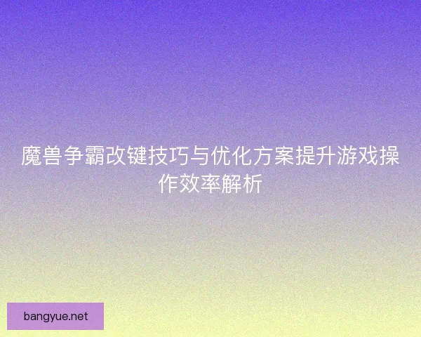 魔兽争霸改键技巧与优化方案提升游戏操作效率解析