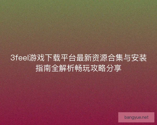 3feel游戏下载平台最新资源合集与安装指南全解析畅玩攻略分享