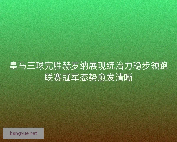 皇马三球完胜赫罗纳展现统治力稳步领跑联赛冠军态势愈发清晰