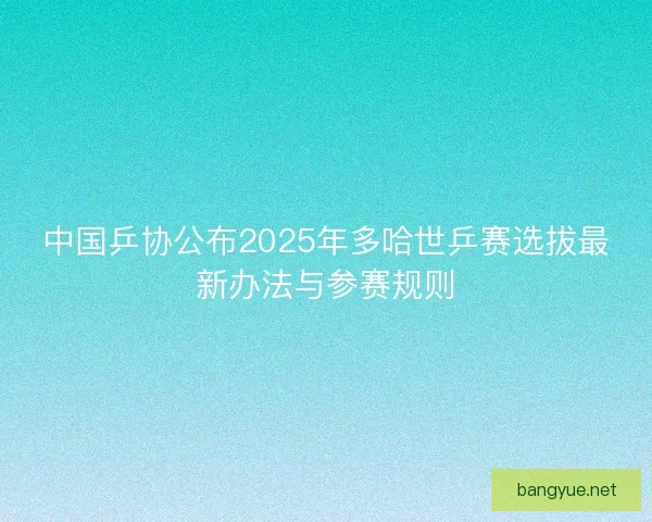 中国乒协公布2025年多哈世乒赛选拔最新办法与参赛规则