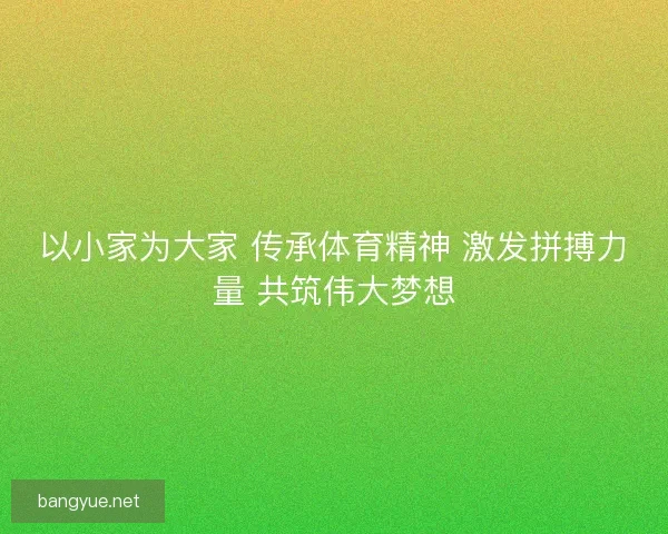 以小家为大家 传承体育精神 激发拼搏力量 共筑伟大梦想