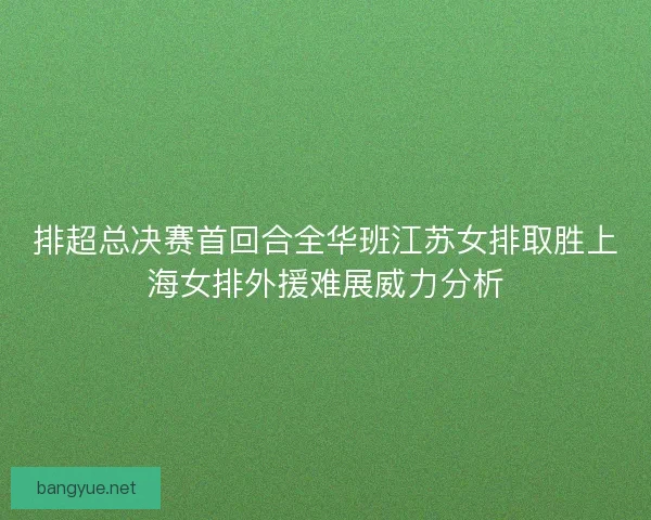 排超总决赛首回合全华班江苏女排取胜上海女排外援难展威力分析 排超总决赛首回合全华班江苏女排取胜上海女排外援难展威力分析