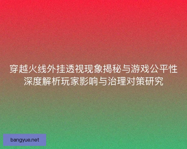 穿越火线外挂透视现象揭秘与游戏公平性深度解析玩家影响与治理对策研究