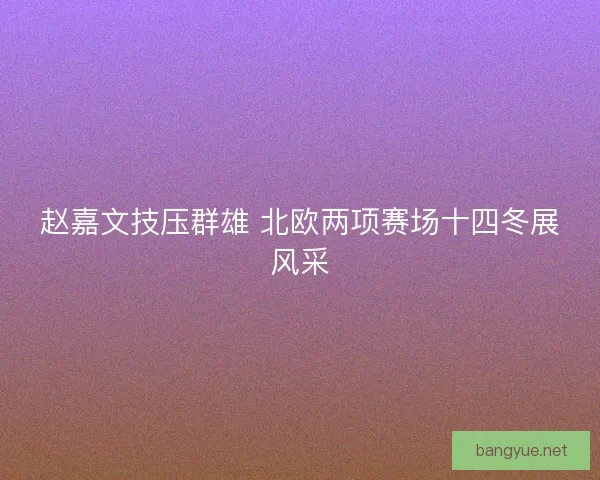 赵嘉文技压群雄 北欧两项赛场十四冬展风采