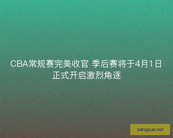 CBA常规赛完美收官 季后赛将于4月1日正式开启激烈角逐 CBA常规赛完美收官 季后赛将于4月1日正式开启激烈角逐