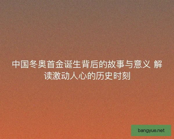 中国冬奥首金诞生背后的故事与意义 解读激动人心的历史时刻
