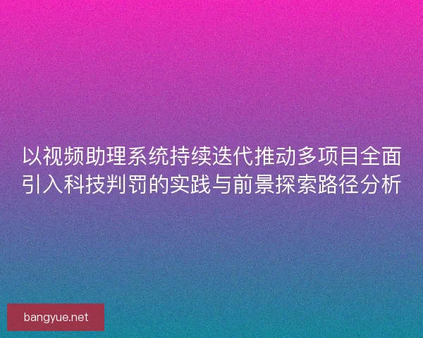 以视频助理系统持续迭代推动多项目全面引入科技判罚的实践与前景探索路径分析