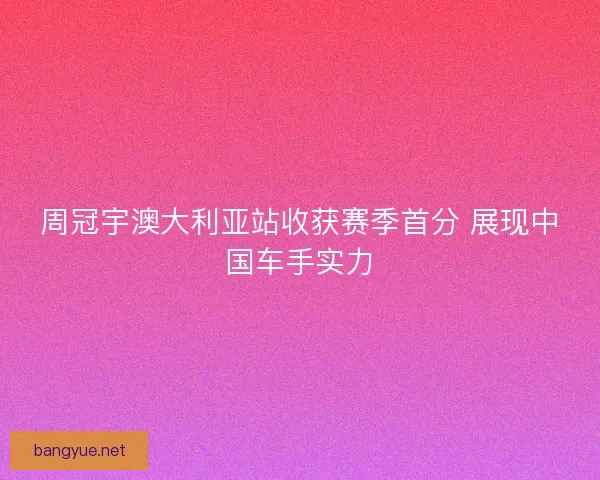 周冠宇澳大利亚站收获赛季首分 展现中国车手实力