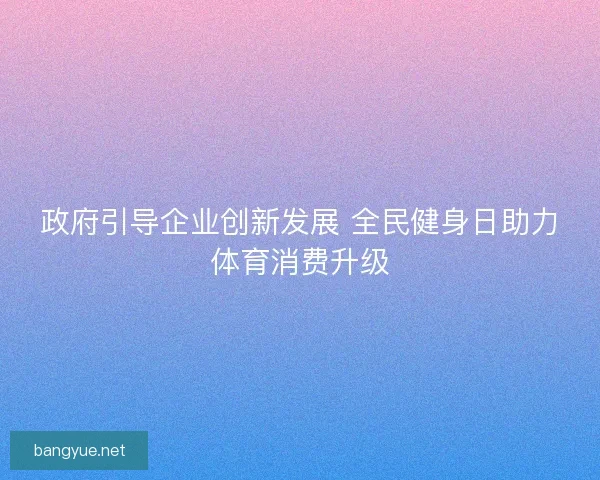 政府引导企业创新发展 全民健身日助力体育消费升级 政府引导企业创新发展 全民健身日助力体育消费升级
