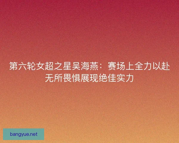 第六轮女超之星吴海燕:赛场上全力以赴无所畏惧展现绝佳实力 第六轮女超之星吴海燕:赛场上全力以赴无所畏惧展现绝佳实力