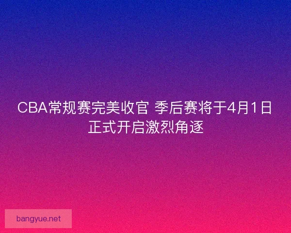 CBA常规赛完美收官 季后赛将于4月1日正式开启激烈角逐 CBA常规赛完美收官 季后赛将于4月1日正式开启激烈角逐