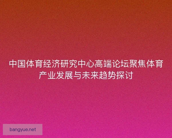 中国体育经济研究中心高端论坛聚焦体育产业发展与未来趋势探讨
