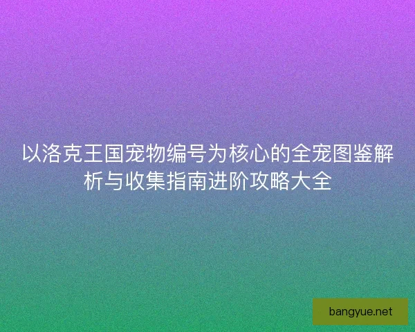 以洛克王国宠物编号为核心的全宠图鉴解析与收集指南进阶攻略大全 以洛克王国宠物编号为核心的全宠图鉴解析与收集指南进阶攻略大全