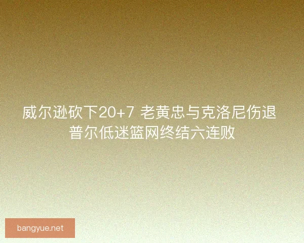 威尔逊砍下20+7 老黄忠与克洛尼伤退 普尔低迷篮网终结六连败