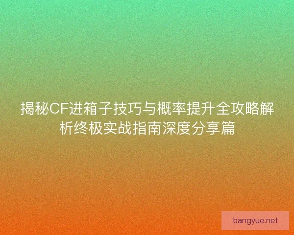 揭秘CF进箱子技巧与概率提升全攻略解析终极实战指南深度分享篇