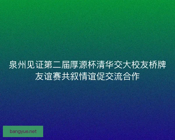 泉州见证第二届厚源杯清华交大校友桥牌友谊赛共叙情谊促交流合作
