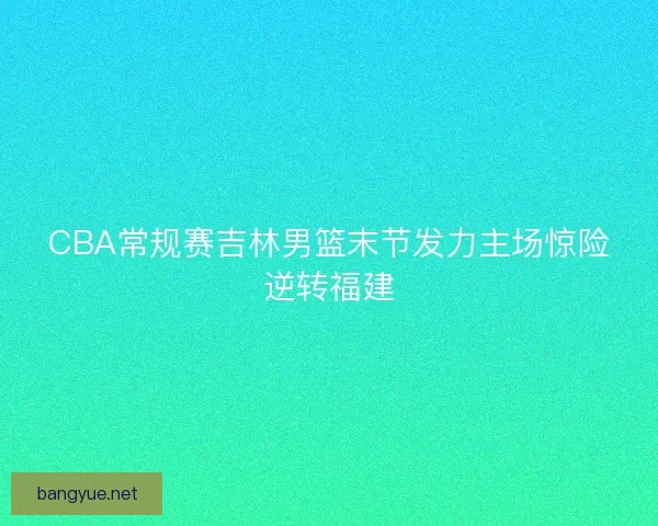 CBA常规赛吉林男篮末节发力主场惊险逆转福建