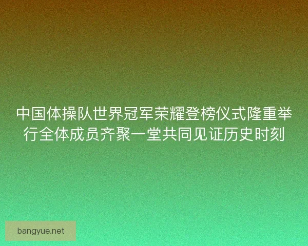 中国体操队世界冠军荣耀登榜仪式隆重举行全体成员齐聚一堂共同见证历史时刻