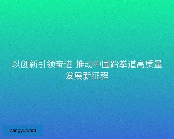 以创新引领奋进 推动中国跆拳道高质量发展新征程