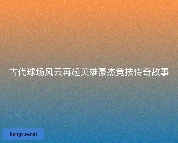 古代球场风云再起英雄豪杰竞技传奇故事