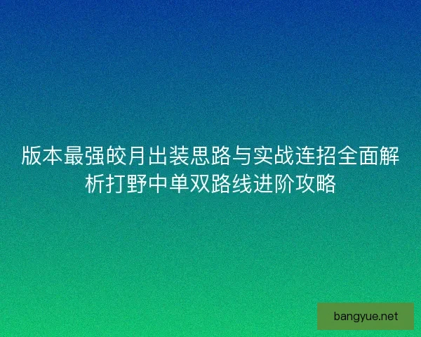 版本最强皎月出装思路与实战连招全面解析打野中单双路线进阶攻略 版本最强皎月出装思路与实战连招全面解析打野中单双路线进阶攻略