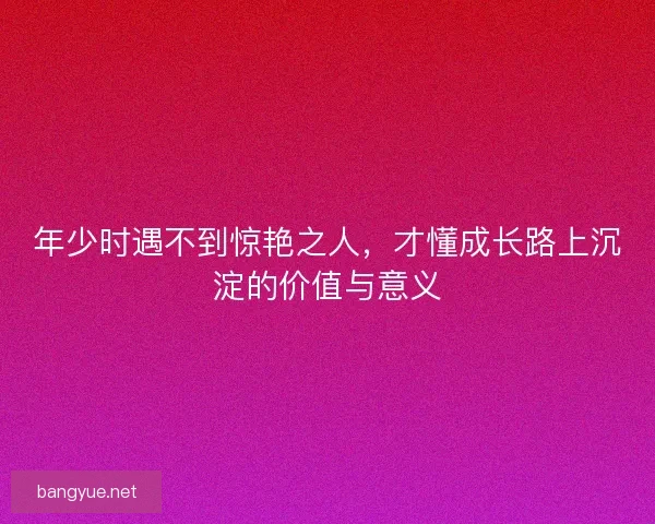 年少时遇不到惊艳之人,才懂成长路上沉淀的价值与意义 年少时遇不到惊艳之人,才懂成长路上沉淀的价值与意义
